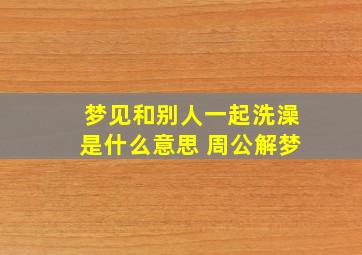 梦见和别人一起洗澡是什么意思 周公解梦